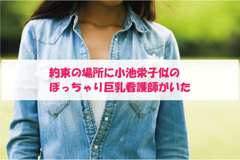 約束の場所に小池栄子似のぽっちゃり巨乳看護師がいた