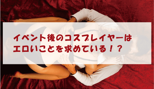 イベント後のコスプレイヤーはエロいことを求めている!?