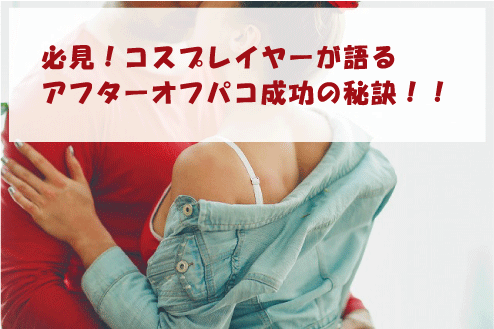 必見!コスプレイヤーが語るアフターオフパコ成功の秘訣!!