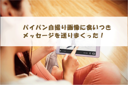 パイパン自撮り画像に食いつきメッセージを送りまくった!