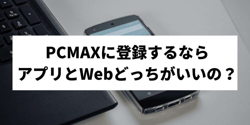 PCMAXに登録するならアプリとWebどっちがいいの？